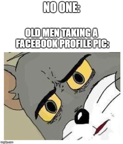 Unsettled Tom | NO ONE:; OLD MEN TAKING A FACEBOOK PROFILE PIC: | image tagged in unsettled tom | made w/ Imgflip meme maker