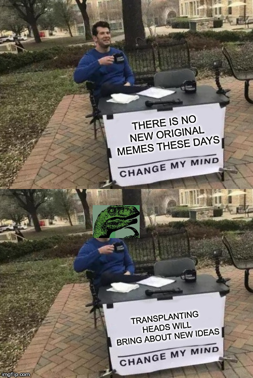 think about it | THERE IS NO NEW ORIGINAL MEMES THESE DAYS; TRANSPLANTING HEADS WILL BRING ABOUT NEW IDEAS | image tagged in memes,change my mind,philosoraptor,transplant | made w/ Imgflip meme maker