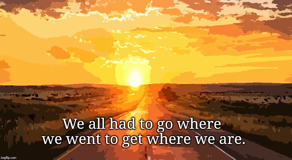 Setting Sun | We all had to go where we went to get where we are. | image tagged in setting sun | made w/ Imgflip meme maker