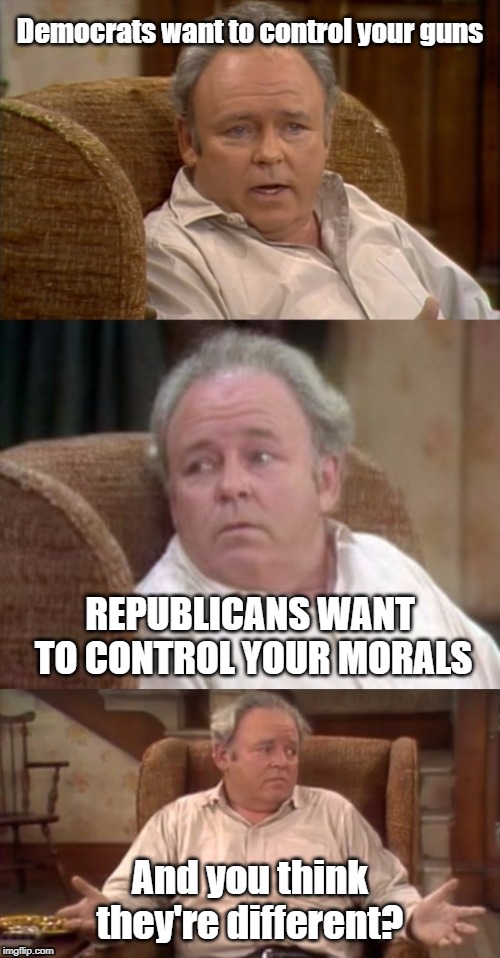 Bad Pun Archie Bunker | Democrats want to control your guns; REPUBLICANS WANT TO CONTROL YOUR MORALS; And you think they're different? | image tagged in bad pun archie bunker | made w/ Imgflip meme maker