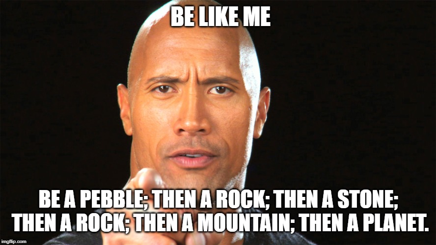Dwayne the rock for president | BE LIKE ME; BE A PEBBLE; THEN A ROCK; THEN A STONE; THEN A ROCK; THEN A MOUNTAIN; THEN A PLANET. | image tagged in dwayne the rock for president | made w/ Imgflip meme maker