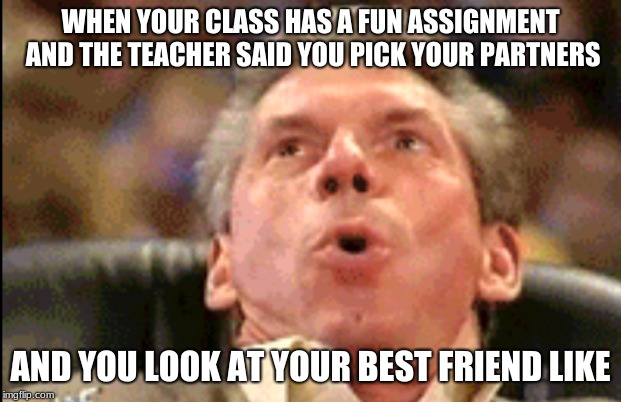 picking partners | WHEN YOUR CLASS HAS A FUN ASSIGNMENT AND THE TEACHER SAID YOU PICK YOUR PARTNERS; AND YOU LOOK AT YOUR BEST FRIEND LIKE | image tagged in shocked face,relatable,funny memes | made w/ Imgflip meme maker