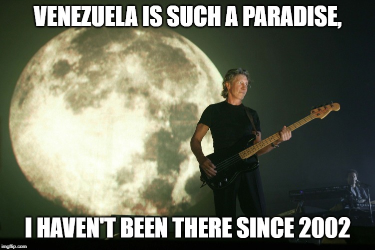 Roger Waters | VENEZUELA IS SUCH A PARADISE, I HAVEN'T BEEN THERE SINCE 2002 | image tagged in roger waters,venezuela,communist socialist,hypocrisy,funny,politics | made w/ Imgflip meme maker