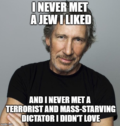 The Lunatic is on the Grass | I NEVER MET A JEW I LIKED; AND I NEVER MET A TERRORIST AND MASS-STARVING DICTATOR I DIDN'T LOVE | image tagged in roger waters,venezuela,terrorism,jews,israel,communist socialist | made w/ Imgflip meme maker