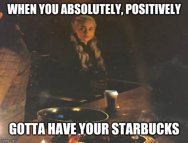 WHEN YOU ABSOLUTELY, POSITIVELY; GOTTA HAVE YOUR STARBUCKS | image tagged in game of thrones,daenerys,starbucks | made w/ Imgflip meme maker