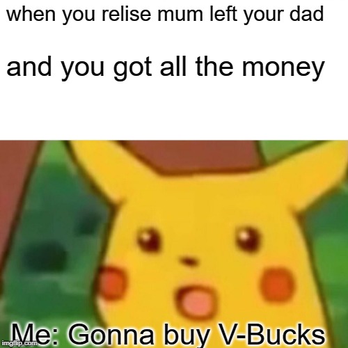 Surprised Pikachu Meme | when you relise mum left your dad; and you got all the money; Me: Gonna buy V-Bucks | image tagged in memes,surprised pikachu | made w/ Imgflip meme maker
