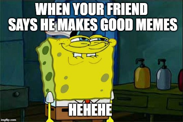 Don't You Squidward | WHEN YOUR FRIEND SAYS HE MAKES GOOD MEMES; HEHEHE | image tagged in memes,dont you squidward | made w/ Imgflip meme maker