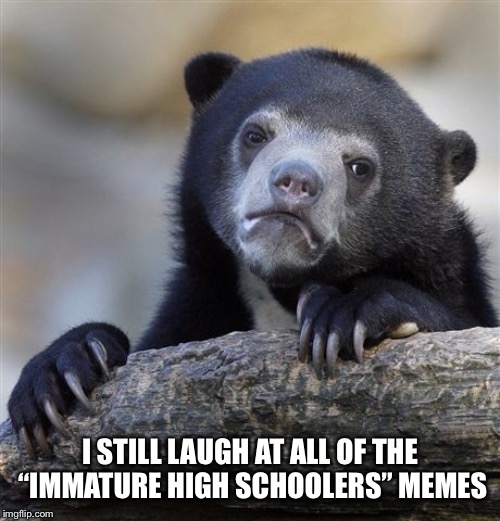 So maybe you do have to grow up, but you don’t have to act like it! |  I STILL LAUGH AT ALL OF THE “IMMATURE HIGH SCHOOLERS” MEMES | image tagged in memes,confession bear,immature highschoolers | made w/ Imgflip meme maker