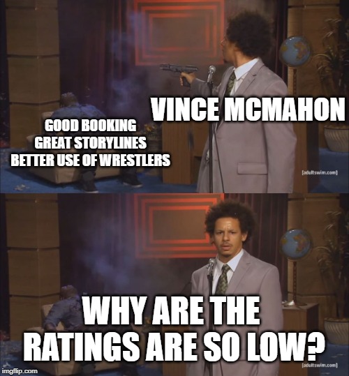 gunshot meme | GOOD BOOKING GREAT STORYLINES  BETTER USE OF WRESTLERS; VINCE
MCMAHON; WHY ARE THE RATINGS ARE SO LOW? | image tagged in gunshot meme | made w/ Imgflip meme maker