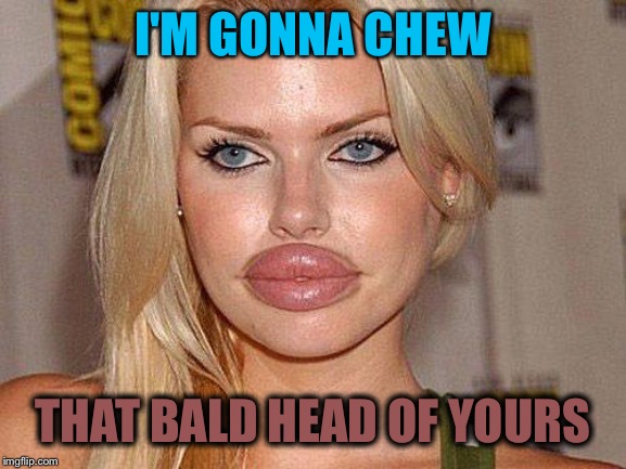 Big Lips | I'M GONNA CHEW THAT BALD HEAD OF YOURS | image tagged in big lips | made w/ Imgflip meme maker
