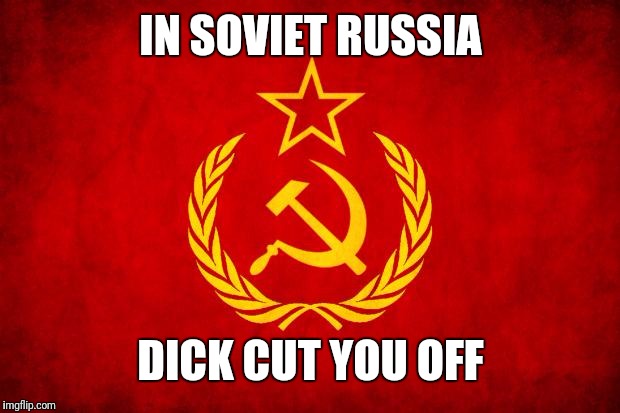 In Soviet Russia | IN SOVIET RUSSIA DICK CUT YOU OFF | image tagged in in soviet russia | made w/ Imgflip meme maker