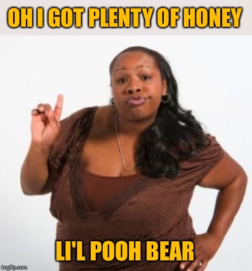sassy black woman | OH I GOT PLENTY OF HONEY LI'L POOH BEAR | image tagged in sassy black woman | made w/ Imgflip meme maker