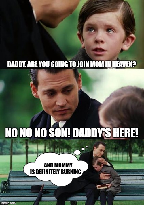 Sometimes it's the sweetest things that go unsaid. | DADDY, ARE YOU GOING TO JOIN MOM IN HEAVEN? NO NO NO SON! DADDY'S HERE! . . . AND MOMMY IS DEFINITELY BURNING | image tagged in memes,finding neverland,heaven,mommy,daddy | made w/ Imgflip meme maker