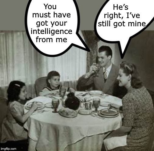 I got straight A’s on my report card! |  You must have got your intelligence from me; He’s right, I’ve still got mine | image tagged in 1950 family meal,intelligence | made w/ Imgflip meme maker