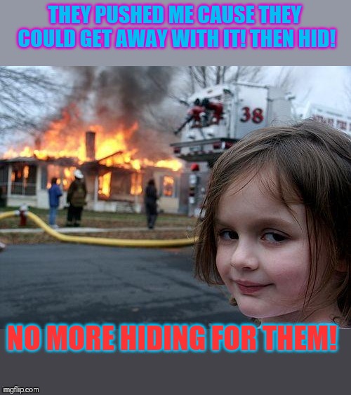 Waiting patiently! | THEY PUSHED ME CAUSE THEY COULD GET AWAY WITH IT! THEN HID! NO MORE HIDING FOR THEM! | image tagged in memes,disaster girl,revenge,bullies | made w/ Imgflip meme maker