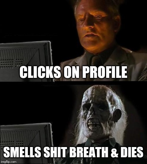 I'll Just Wait Here | CLICKS ON PROFILE; SMELLS SHIT BREATH & DIES | image tagged in memes,ill just wait here | made w/ Imgflip meme maker