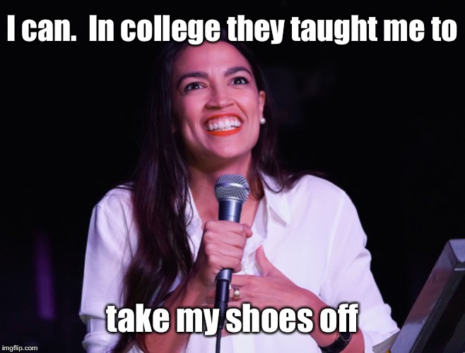 AOC Crazy | I can.  In college they taught me to take my shoes off | image tagged in aoc crazy | made w/ Imgflip meme maker