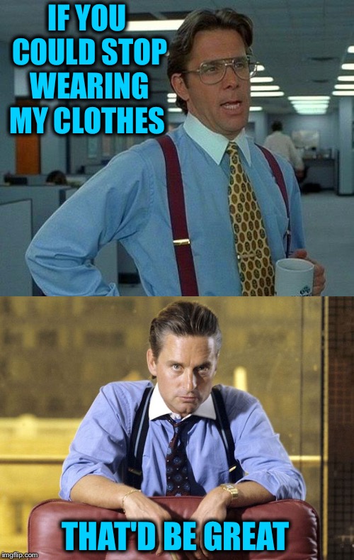 Pretty nervy! | IF YOU COULD STOP WEARING MY CLOTHES; THAT'D BE GREAT | image tagged in memes,that would be great,gordon gekko,funny,clothes | made w/ Imgflip meme maker
