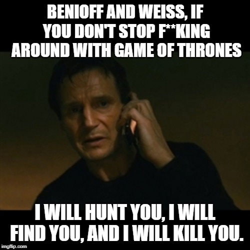 Liam Neeson Taken | BENIOFF AND WEISS, IF YOU DON'T STOP F**KING AROUND WITH GAME OF THRONES; I WILL HUNT YOU, I WILL FIND YOU, AND I WILL KILL YOU. | image tagged in memes,liam neeson taken | made w/ Imgflip meme maker