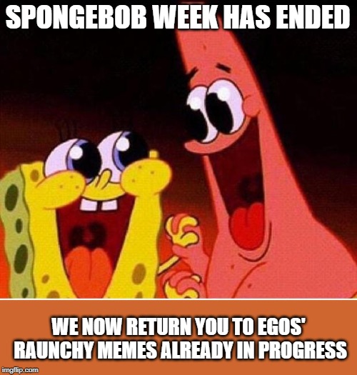 I was keeping Spongebob kid appropriate, but no more! | SPONGEBOB WEEK HAS ENDED; WE NOW RETURN YOU TO EGOS' RAUNCHY MEMES ALREADY IN PROGRESS | image tagged in spongebob and patrick,memes,spongebob week,egos | made w/ Imgflip meme maker