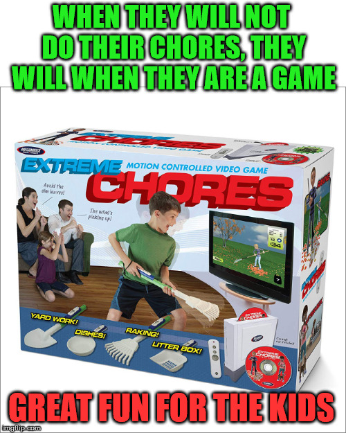 If is gaming, the kids will do it. | WHEN THEY WILL NOT DO THEIR CHORES, THEY WILL WHEN THEY ARE A GAME; GREAT FUN FOR THE KIDS | image tagged in fakery,gaming,funny,spoof | made w/ Imgflip meme maker