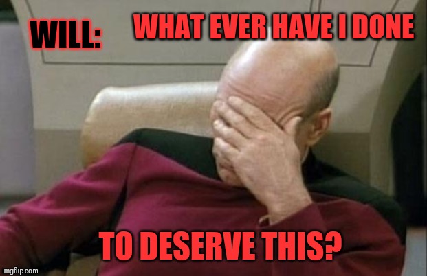 Captain Picard Facepalm Meme | WHAT EVER HAVE I DONE TO DESERVE THIS? WILL: | image tagged in memes,captain picard facepalm | made w/ Imgflip meme maker