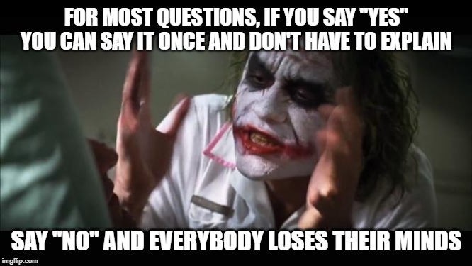 And everybody loses their minds | FOR MOST QUESTIONS, IF YOU SAY "YES" YOU CAN SAY IT ONCE AND DON'T HAVE TO EXPLAIN; SAY "NO" AND EVERYBODY LOSES THEIR MINDS | image tagged in memes,and everybody loses their minds | made w/ Imgflip meme maker