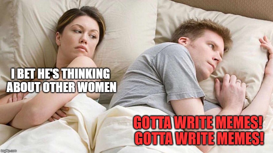 Imgflip is home to a special kind of obsessive. | I BET HE'S THINKING ABOUT OTHER WOMEN; GOTTA WRITE MEMES! GOTTA WRITE MEMES! | image tagged in i bet he's thinking about other women,memes,write | made w/ Imgflip meme maker