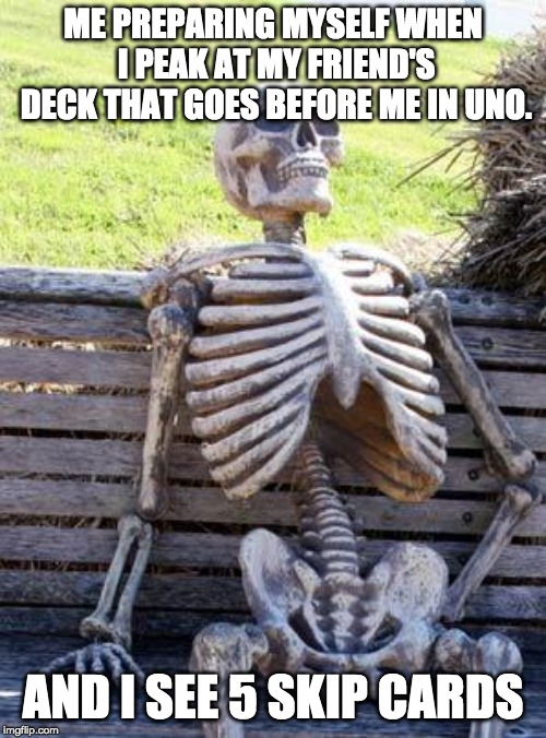 Waiting Skeleton Meme | ME PREPARING MYSELF WHEN I PEAK AT MY FRIEND'S DECK THAT GOES BEFORE ME IN UNO. AND I SEE 5 SKIP CARDS | image tagged in memes,waiting skeleton | made w/ Imgflip meme maker