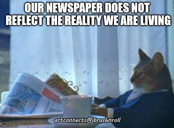 Cat newspaper | OUR NEWSPAPER DOES NOT REFLECT THE REALITY WE ARE LIVING; artconnects@ibrushnroll | image tagged in cat newspaper | made w/ Imgflip meme maker