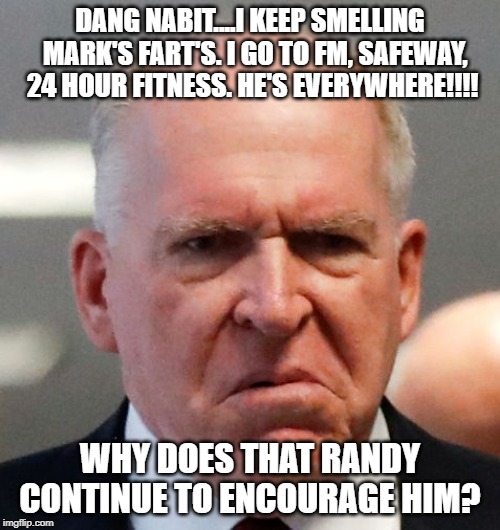 Grumpy John Brennan | DANG NABIT....I KEEP SMELLING  MARK'S FART'S. I GO TO FM, SAFEWAY, 24 HOUR FITNESS. HE'S EVERYWHERE!!!! WHY DOES THAT RANDY CONTINUE TO ENCOURAGE HIM? | image tagged in grumpy john brennan | made w/ Imgflip meme maker