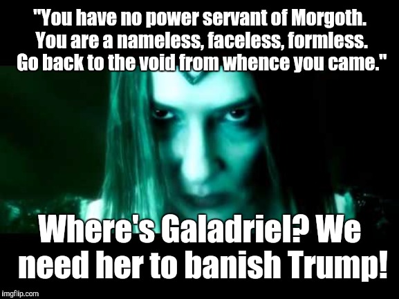 Galadriel Angry | "You have no power servant of Morgoth. You are a nameless, faceless, formless. Go back to the void from whence you came."; Where's Galadriel? We need her to banish Trump! | image tagged in galadriel angry,memes | made w/ Imgflip meme maker