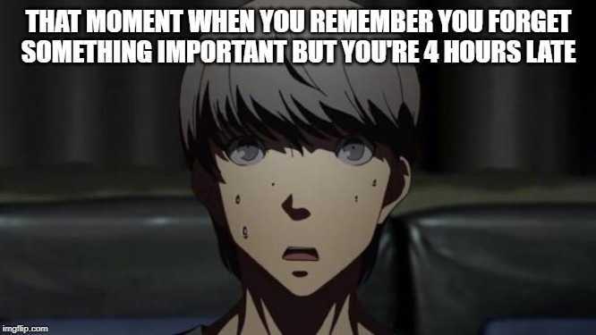 sheeeeeeeeeeeeeeeeeeeeeeeeeeeeeeeeeeeeeeeeeeeeeeeeeeeeeeeeeeeeeeeeeeeeeeeeet |  THAT MOMENT WHEN YOU REMEMBER YOU FORGET SOMETHING IMPORTANT BUT YOU'RE 4 HOURS LATE | image tagged in no tag | made w/ Imgflip meme maker