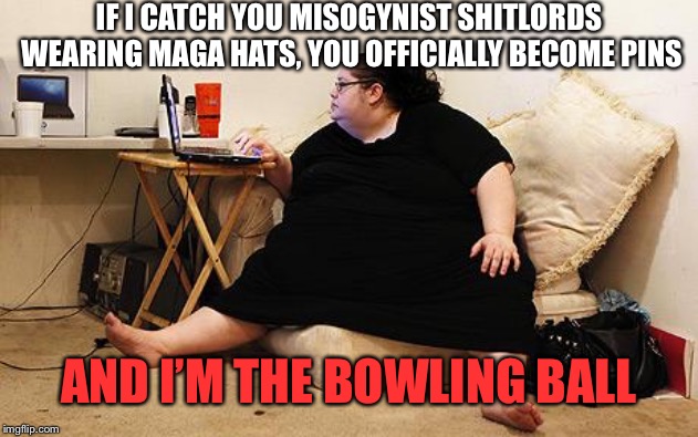 She gonna run you down | IF I CATCH YOU MISOGYNIST SHITLORDS WEARING MAGA HATS, YOU OFFICIALLY BECOME PINS; AND I’M THE BOWLING BALL | image tagged in obese woman at computer,fat,maga,bowling,obese,feminist | made w/ Imgflip meme maker