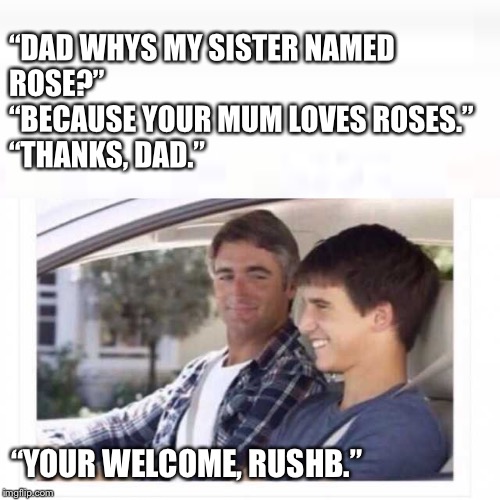 Dad why is my sister named rose? | “DAD WHYS MY SISTER NAMED ROSE?”                           
“BECAUSE YOUR MUM LOVES ROSES.”                           
“THANKS, DAD.”; “YOUR WELCOME, RUSHB.” | image tagged in dad why is my sister named rose | made w/ Imgflip meme maker