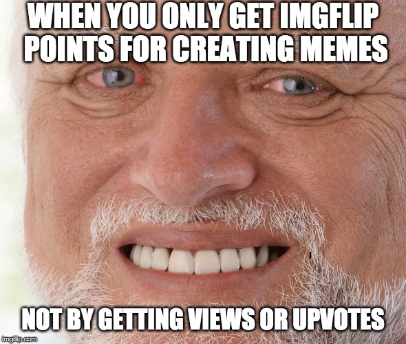 Hide the Pain Harold | WHEN YOU ONLY GET IMGFLIP POINTS FOR CREATING MEMES; NOT BY GETTING VIEWS OR UPVOTES | image tagged in hide the pain harold | made w/ Imgflip meme maker