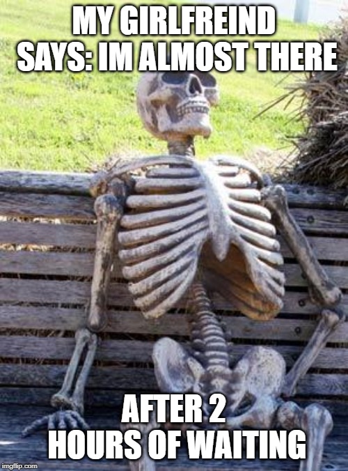 Waiting Skeleton Meme | MY GIRLFREIND SAYS: IM ALMOST THERE; AFTER 2 HOURS OF WAITING | image tagged in memes,waiting skeleton | made w/ Imgflip meme maker