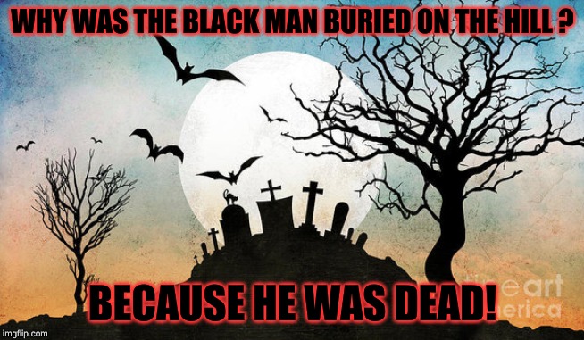 THE BLACK MAN BURIED ON THE HILL | WHY WAS THE BLACK MAN BURIED ON THE HILL ? BECAUSE HE WAS DEAD! | image tagged in dumb jokes | made w/ Imgflip meme maker