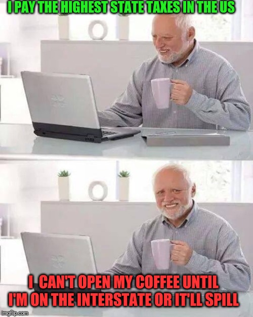 Welcome to NY... | I PAY THE HIGHEST STATE TAXES IN THE US; I  CAN'T OPEN MY COFFEE UNTIL I'M ON THE INTERSTATE OR IT'LL SPILL | image tagged in memes,hide the pain harold,taxes,taxation is theft,ny,andrew cuomo | made w/ Imgflip meme maker