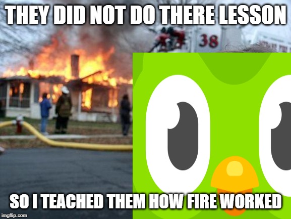 duolingo teaching how fire works | THEY DID NOT DO THERE LESSON; SO I TEACHED THEM HOW FIRE WORKED | image tagged in meme,disaster girl,duolingo,memes | made w/ Imgflip meme maker