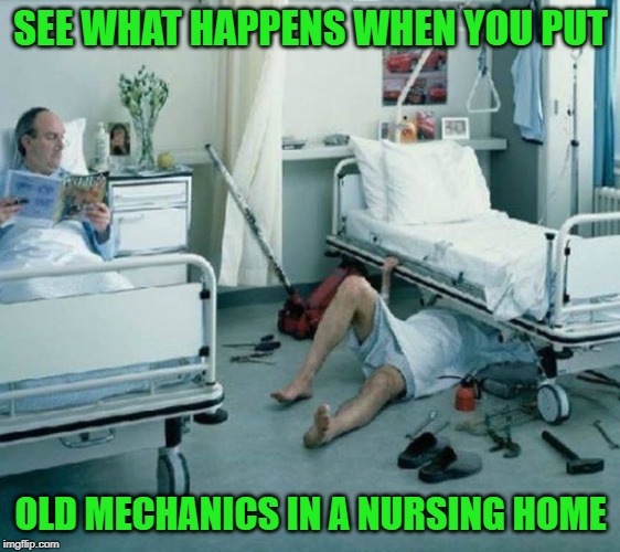 Gotta be fixin' something!!! | SEE WHAT HAPPENS WHEN YOU PUT; OLD MECHANICS IN A NURSING HOME | image tagged in old mechanics,memes,nursing homes,funny,hospitals beds,gotta fix it | made w/ Imgflip meme maker