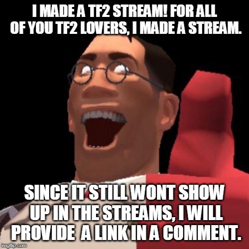 TF2 Medic | I MADE A TF2 STREAM! FOR ALL OF YOU TF2 LOVERS, I MADE A STREAM. SINCE IT STILL WONT SHOW UP IN THE STREAMS, I WILL PROVIDE  A LINK IN A COMMENT. | image tagged in tf2 medic | made w/ Imgflip meme maker