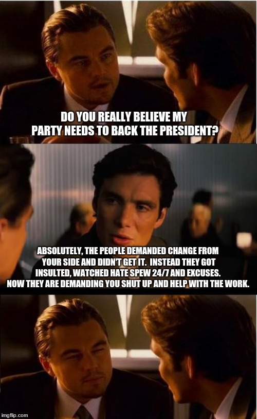 Democrats, do your part | DO YOU REALLY BELIEVE MY PARTY NEEDS TO BACK THE PRESIDENT? ABSOLUTELY, THE PEOPLE DEMANDED CHANGE FROM YOUR SIDE AND DIDN'T GET IT.  INSTEAD THEY GOT INSULTED, WATCHED HATE SPEW 24/7 AND EXCUSES.  NOW THEY ARE DEMANDING YOU SHUT UP AND HELP WITH THE WORK. | image tagged in memes,inception,democrats the hate party,communist socialist,republicans,maga | made w/ Imgflip meme maker