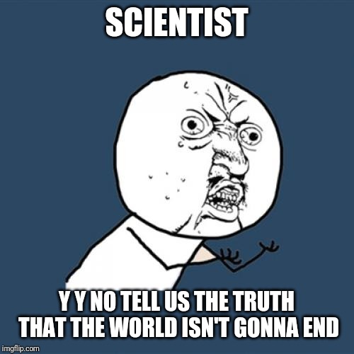 Y U No Meme | SCIENTIST; Y Y NO TELL US THE TRUTH THAT THE WORLD ISN'T GONNA END | image tagged in memes,y u no | made w/ Imgflip meme maker