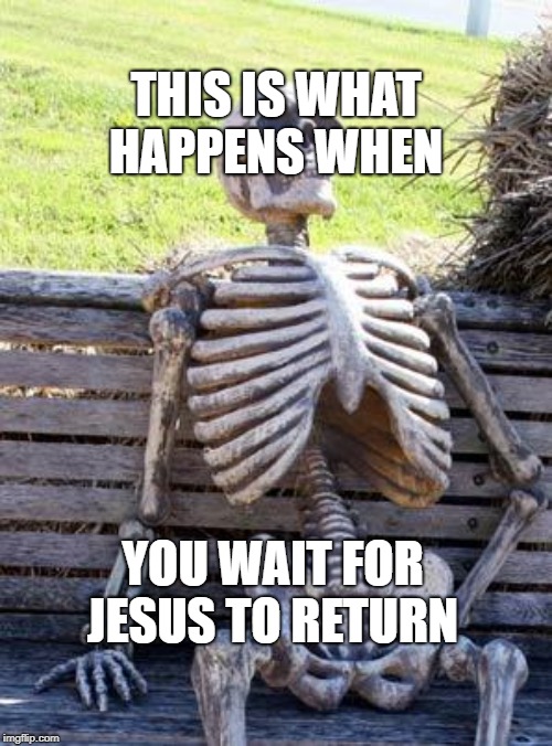 Waiting Skeleton | THIS IS WHAT HAPPENS WHEN; YOU WAIT FOR JESUS TO RETURN | image tagged in memes,waiting skeleton | made w/ Imgflip meme maker