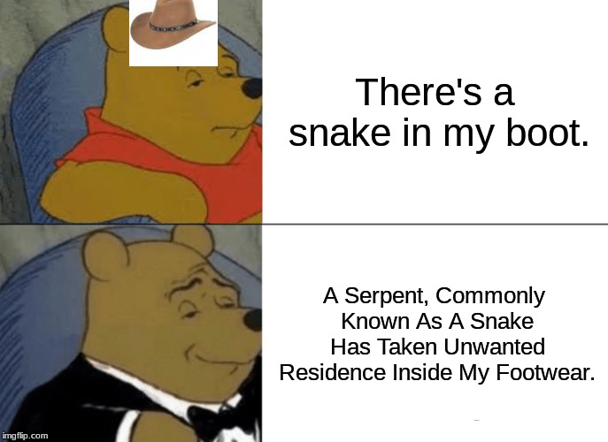 Tuxedo Winnie The Pooh | There's a snake in my boot. A Serpent, Commonly Known As A Snake Has Taken Unwanted Residence Inside My Footwear. | image tagged in memes,tuxedo winnie the pooh | made w/ Imgflip meme maker