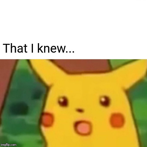 Surprised Pikachu Meme | That I knew... | image tagged in memes,surprised pikachu | made w/ Imgflip meme maker
