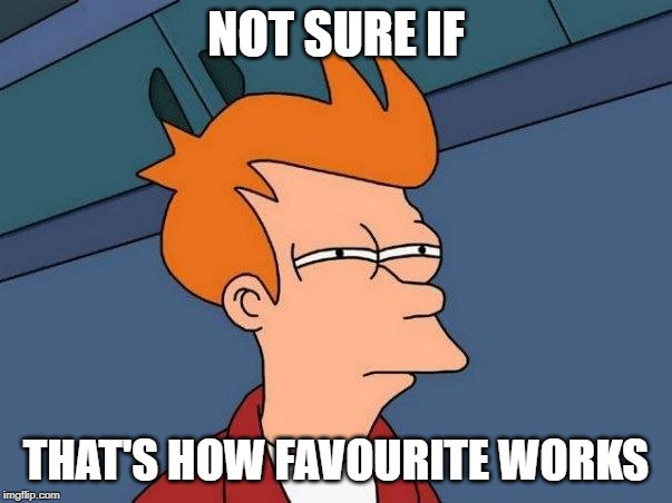Not sure if- fry | NOT SURE IF; THAT'S HOW FAVOURITE WORKS | image tagged in not sure if- fry | made w/ Imgflip meme maker