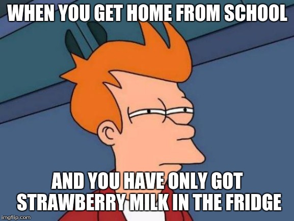 Futurama Fry | WHEN YOU GET HOME FROM SCHOOL; AND YOU HAVE ONLY GOT STRAWBERRY MILK IN THE FRIDGE | image tagged in memes,futurama fry | made w/ Imgflip meme maker