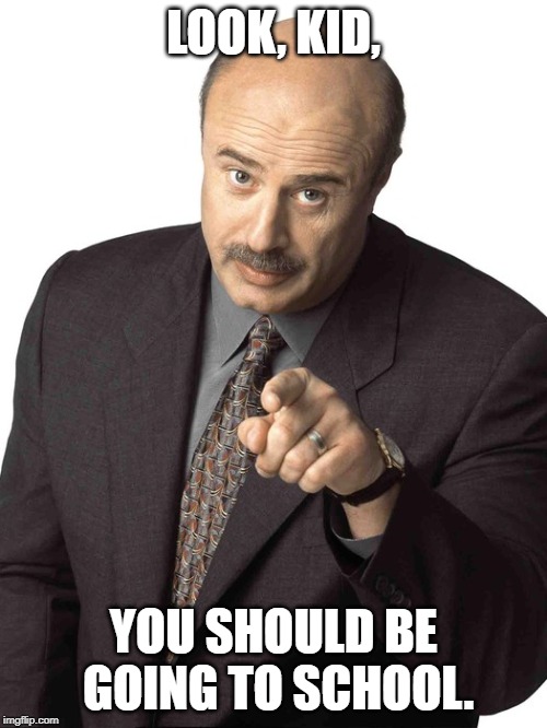 Dr Phil Pointing | LOOK, KID, YOU SHOULD BE GOING TO SCHOOL. | image tagged in dr phil pointing | made w/ Imgflip meme maker